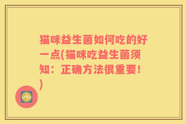 猫咪益生菌如何吃的好一点(猫咪吃益生菌须知:正确方法很重要!) 猫咪益生菌如何吃的好一点(猫咪吃益生菌须知:正确方法很重要!)