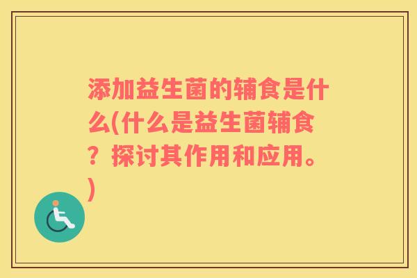 添加益生菌的辅食是什么(什么是益生菌辅食?探讨其作用和应用。) 添加益生菌的辅食是什么(什么是益生菌辅食?探讨其作用和应用。)