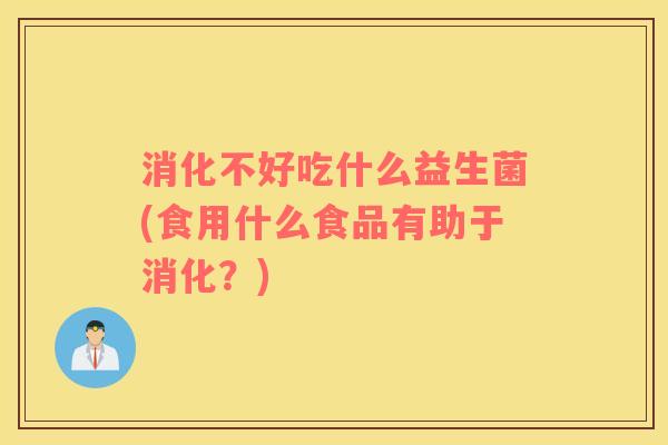 消化不好吃什么益生菌(食用什么食品有助于消化？)