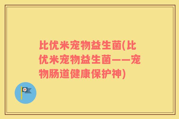 比优米宠物益生菌(比优米宠物益生菌——宠物肠道健康保护神)