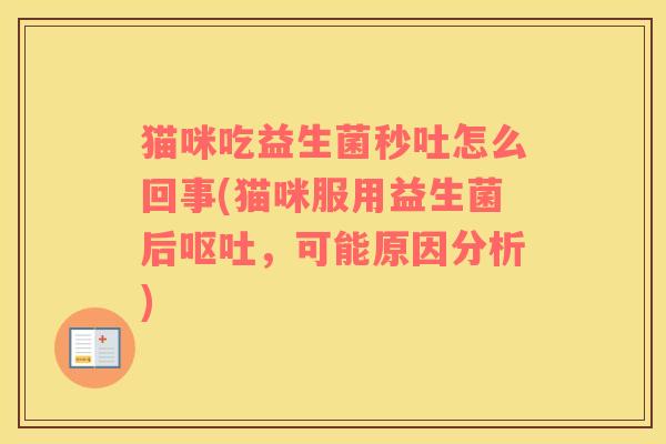 猫咪吃益生菌秒吐怎么回事(猫咪服用益生菌后，可能原因分析)