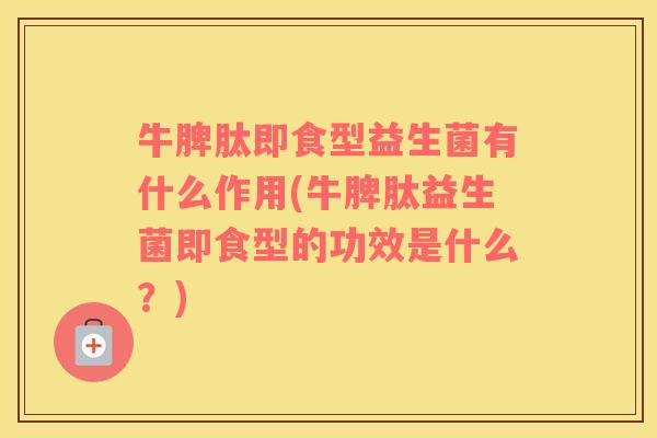牛脾肽即食型益生菌有什么作用(牛脾肽益生菌即食型的功效是什么？)