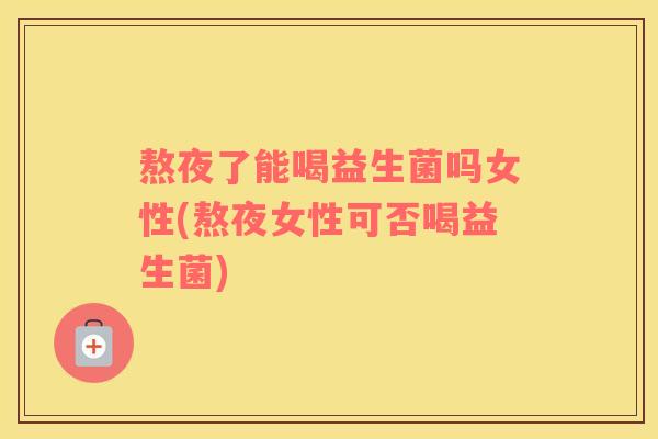 熬夜了能喝益生菌吗女性(熬夜女性可否喝益生菌)