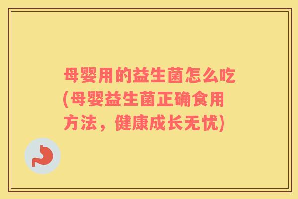 母婴用的益生菌怎么吃(母婴益生菌正确食用方法，健康成长无忧)