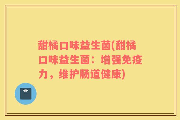 甜橘口味益生菌(甜橘口味益生菌：增强力，维护肠道健康)