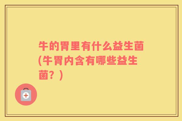 牛的胃里有什么益生菌(牛胃内含有哪些益生菌？)