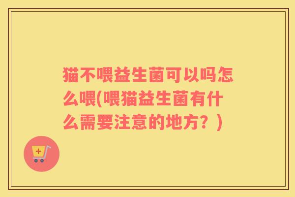 猫不喂益生菌可以吗怎么喂(喂猫益生菌有什么需要注意的地方？)