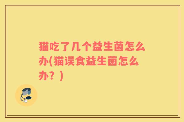 猫吃了几个益生菌怎么办(猫误食益生菌怎么办？)