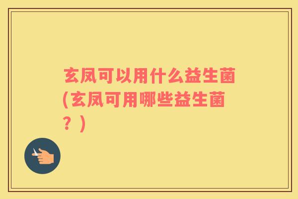 玄凤可以用什么益生菌(玄凤可用哪些益生菌？)