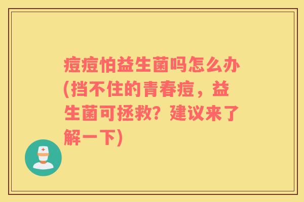 痘痘怕益生菌吗怎么办(挡不住的青春痘，益生菌可拯救？建议来了解一下)