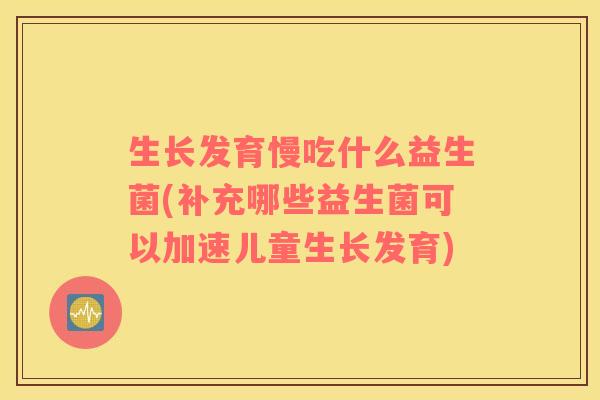 生长发育慢吃什么益生菌(补充哪些益生菌可以加速儿童生长发育)