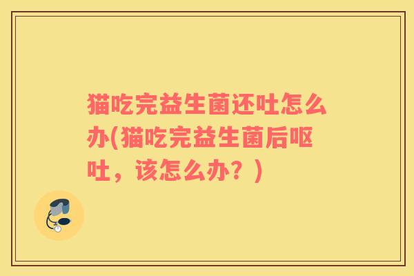 猫吃完益生菌还吐怎么办(猫吃完益生菌后，该怎么办？)
