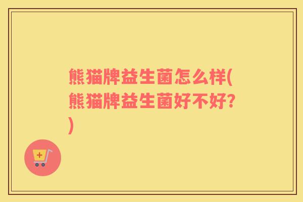 熊猫牌益生菌怎么样(熊猫牌益生菌好不好？)