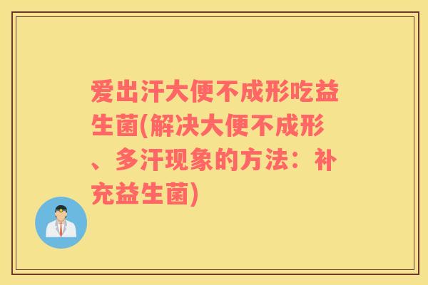 爱出汗大便不成形吃益生菌(解决大便不成形、多汗现象的方法:补充益生菌) 爱出汗大便不成形吃益生菌(解决大便不成形、多汗现象的方法:补充益生菌)