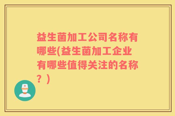 益生菌加工公司名称有哪些(益生菌加工企业有哪些值得关注的名称？)