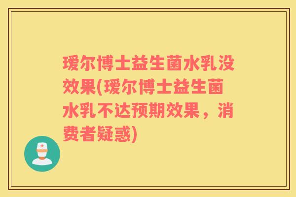 瑷尔博士益生菌水乳没效果(瑷尔博士益生菌水乳不达预期效果,消费者疑惑) 瑷尔博士益生菌水乳没效果(瑷尔博士益生菌水乳不达预期效果,消费者疑惑)