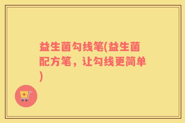 益生菌勾线笔(益生菌配方笔,让勾线更简单) 益生菌勾线笔(益生菌配方笔,让勾线更简单)