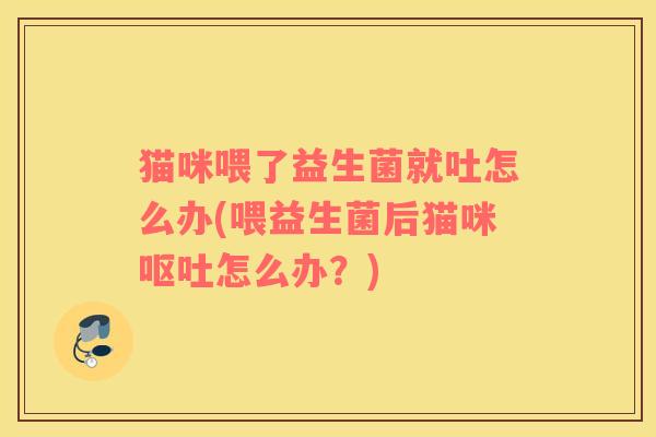 猫咪喂了益生菌就吐怎么办(喂益生菌后猫咪怎么办?) 猫咪喂了益生菌就吐怎么办(喂益生菌后猫咪怎么办?)