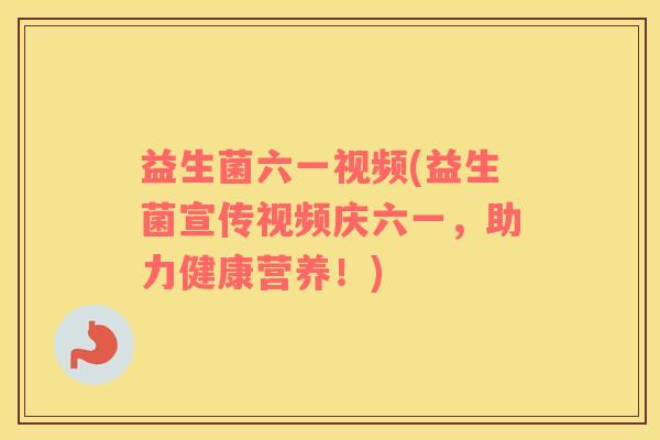 益生菌六一视频(益生菌宣传视频庆六一，助力健康营养！)