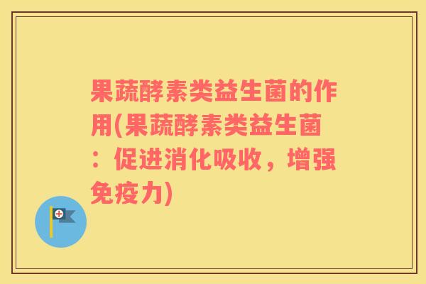 果蔬酵素类益生菌的作用(果蔬酵素类益生菌：促进消化吸收，增强力)