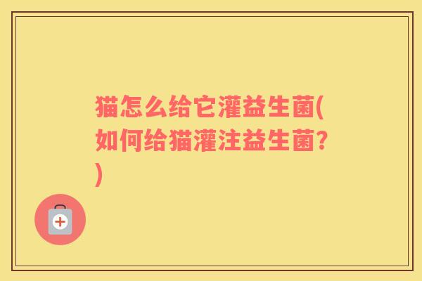 猫怎么给它灌益生菌(如何给猫灌注益生菌?) 猫怎么给它灌益生菌(如何给猫灌注益生菌?)