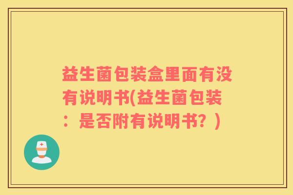 益生菌包装盒里面有没有说明书(益生菌包装：是否附有说明书？)