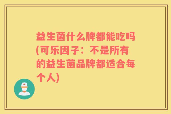 益生菌什么牌都能吃吗(可乐因子:不是所有的益生菌品牌都适合每个人) 益生菌什么牌都能吃吗(可乐因子:不是所有的益生菌品牌都适合每个人)