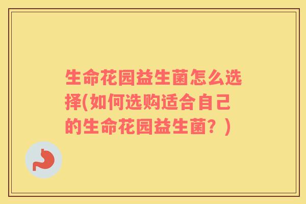 生命花园益生菌怎么选择(如何选购适合自己的生命花园益生菌?) 生命花园益生菌怎么选择(如何选购适合自己的生命花园益生菌?)