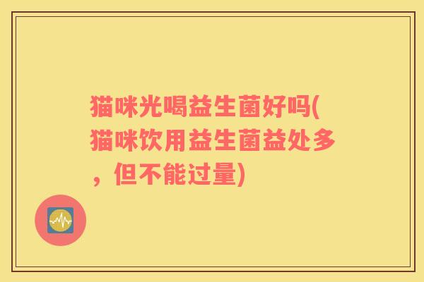 猫咪光喝益生菌好吗(猫咪饮用益生菌益处多，但不能过量)