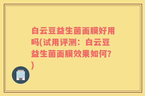 白云豆益生菌面膜好用吗(试用评测：白云豆益生菌面膜效果如何？)