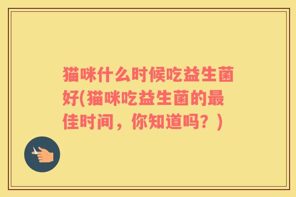 猫咪什么时候吃益生菌好(猫咪吃益生菌的佳时间，你知道吗？)