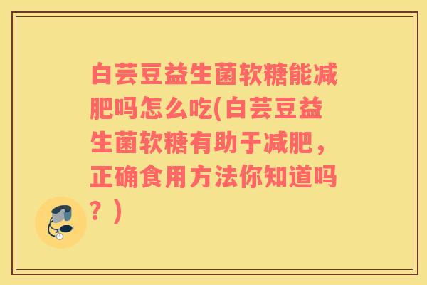 白芸豆益生菌软糖能吗怎么吃(白芸豆益生菌软糖有助于，正确食用方法你知道吗？)