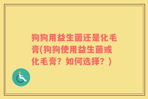 狗狗用益生菌还是化毛膏(狗狗使用益生菌或化毛膏？如何选择？)