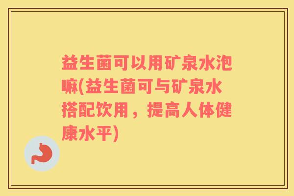 益生菌可以用矿泉水泡嘛(益生菌可与矿泉水搭配饮用，提高人体健康水平)