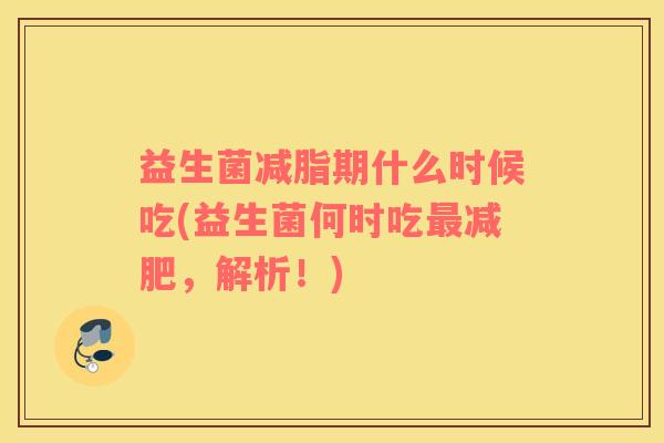 益生菌减脂期什么时候吃(益生菌何时吃,解析!) 益生菌减脂期什么时候吃(益生菌何时吃,解析!)