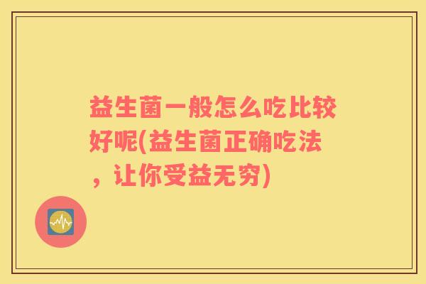 益生菌一般怎么吃比较好呢(益生菌正确吃法，让你受益无穷)
