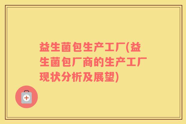 益生菌包生产工厂(益生菌包厂商的生产工厂现状分析及展望)