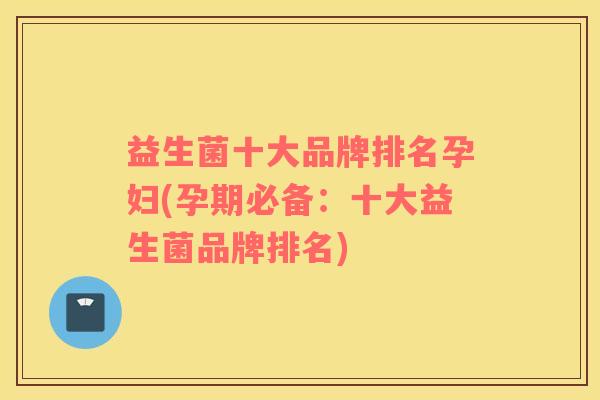 益生菌十大品牌排名孕妇(孕期必备：十大益生菌品牌排名)