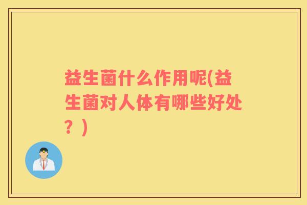 益生菌什么作用呢(益生菌对人体有哪些好处？)