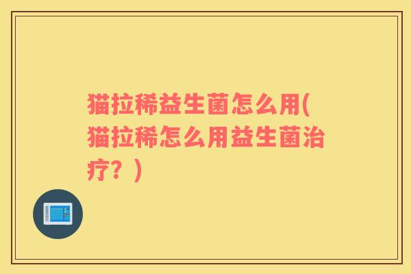 猫拉稀益生菌怎么用(猫拉稀怎么用益生菌？)