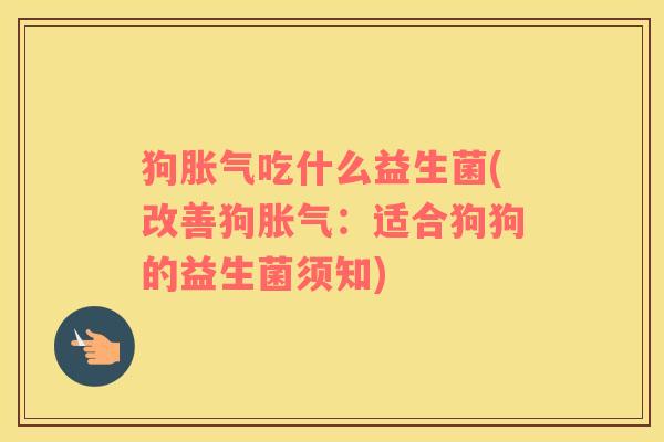 狗吃什么益生菌(改善狗:适合狗狗的益生菌须知) 狗吃什么益生菌(改善狗:适合狗狗的益生菌须知)
