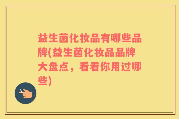 益生菌化妆品有哪些品牌(益生菌化妆品品牌大盘点，看看你用过哪些)