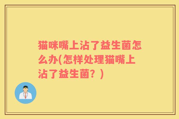 猫咪嘴上沾了益生菌怎么办(怎样处理猫嘴上沾了益生菌?) 猫咪嘴上沾了益生菌怎么办(怎样处理猫嘴上沾了益生菌?)
