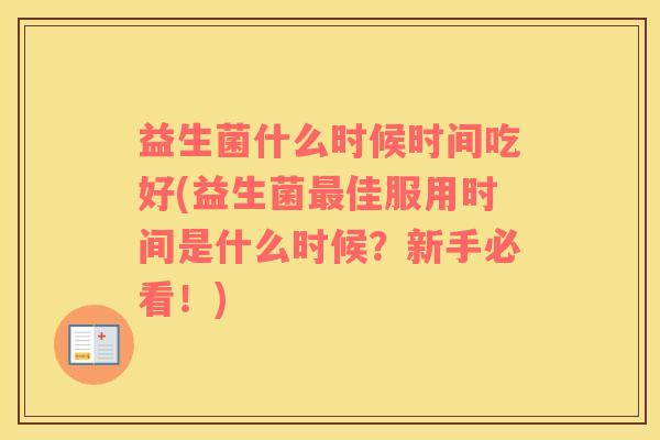 益生菌什么时候时间吃好(益生菌佳服用时间是什么时候?新手必看!) 益生菌什么时候时间吃好(益生菌佳服用时间是什么时候?新手必看!)
