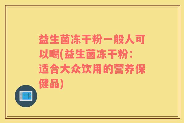 益生菌冻干粉一般人可以喝(益生菌冻干粉:适合大众饮用的营养保健品) 益生菌冻干粉一般人可以喝(益生菌冻干粉:适合大众饮用的营养保健品)