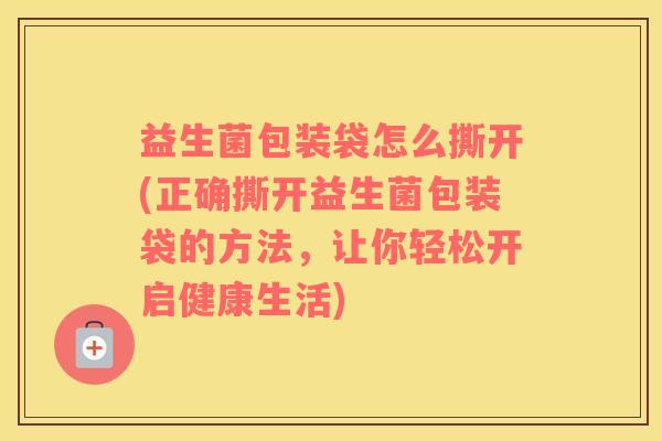 益生菌包装袋怎么撕开(正确撕开益生菌包装袋的方法，让你轻松开启健康生活)