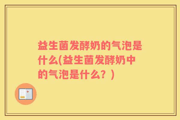 益生菌发酵奶的气泡是什么(益生菌发酵奶中的气泡是什么？)