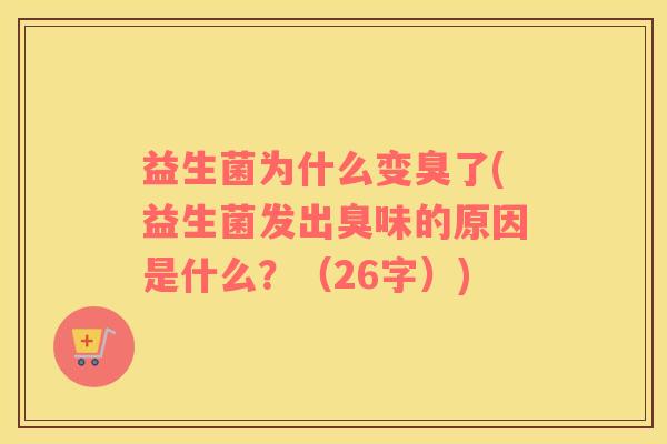 益生菌为什么变臭了(益生菌发出臭味的原因是什么？（26字）)
