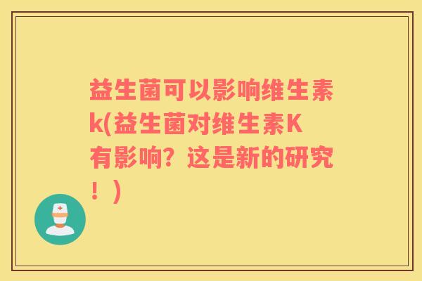 益生菌可以影响维生素k(益生菌对维生素K有影响？这是新的研究！)