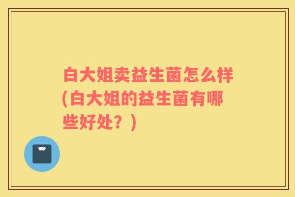 白大姐卖益生菌怎么样(白大姐的益生菌有哪些好处？)